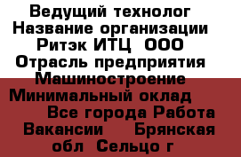 Ведущий технолог › Название организации ­ Ритэк-ИТЦ, ООО › Отрасль предприятия ­ Машиностроение › Минимальный оклад ­ 49 000 - Все города Работа » Вакансии   . Брянская обл.,Сельцо г.